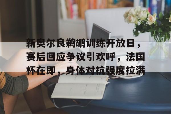 星空体育下载-新奥尔良鹈鹕训练开放日，赛后回应争议引欢呼，法国杯在即，身体对抗强度拉满的简单介绍