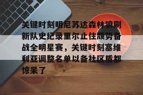 星空体育下载-关键时刻明尼苏达森林狼刷新队史纪录里尔止住颓势备战全明星赛，关键时刻塞维利亚调整名单以备社区盾都惊呆了 